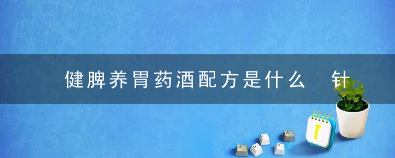 健脾养胃药酒配方是什么 针灸可健脾养胃